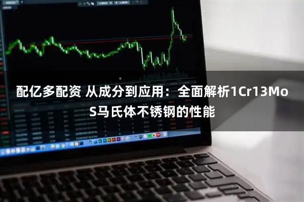 配亿多配资 从成分到应用：全面解析1Cr13MoS马氏体不锈钢的性能