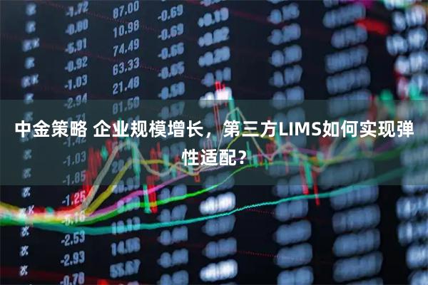 中金策略 企业规模增长，第三方LIMS如何实现弹性适配？