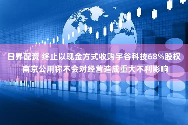 日昇配资 终止以现金方式收购宇谷科技68%股权 南京公用称不会对经营造成重大不利影响
