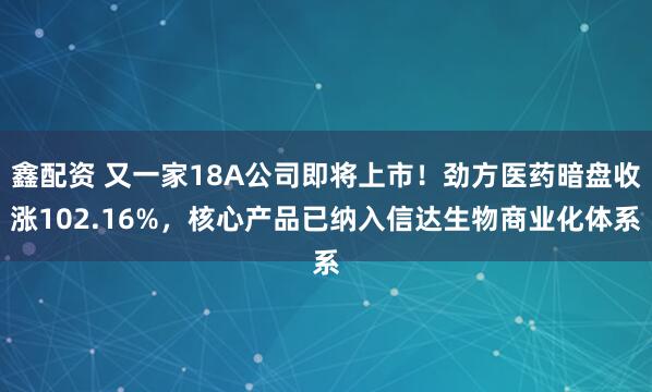 鑫配资 又一家18A公司即将上市！劲方医药暗盘收涨102.16%，核心产品已纳入信达生物商业化体系