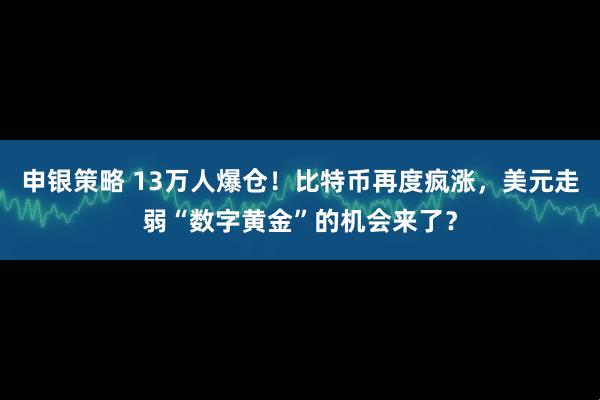 申银策略 13万人爆仓！比特币再度疯涨，美元走弱“数字黄金”的机会来了？