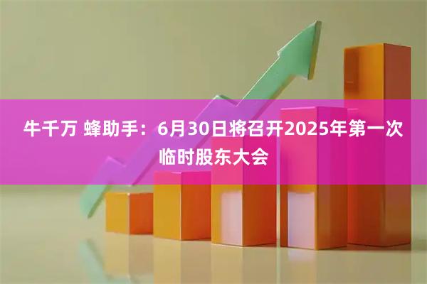 牛千万 蜂助手：6月30日将召开2025年第一次临时股东大会