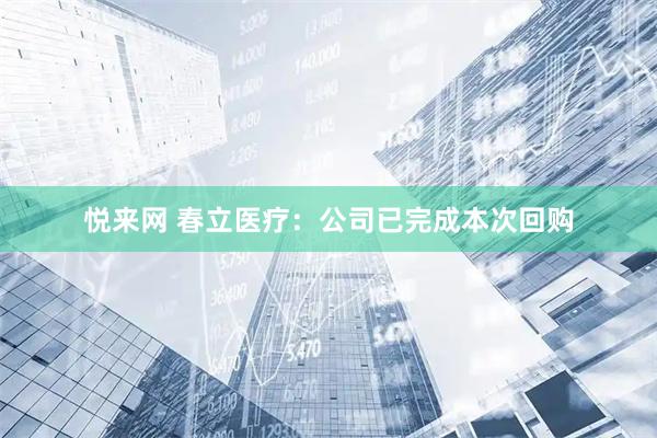 悦来网 春立医疗：公司已完成本次回购