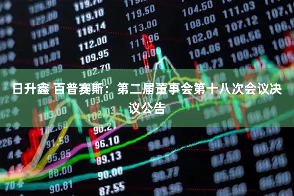日升鑫 百普赛斯：第二届董事会第十八次会议决议公告