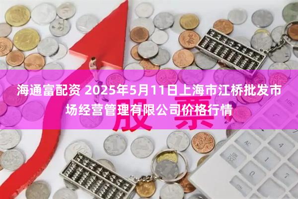 海通富配资 2025年5月11日上海市江桥批发市场经营管理有限公司价格行情