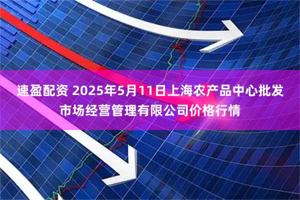 速盈配资 2025年5月11日上海农产品中心批发市场经营管理有限公司价格行情