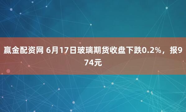 赢金配资网 6月17日玻璃期货收盘下跌0.2%,报974元