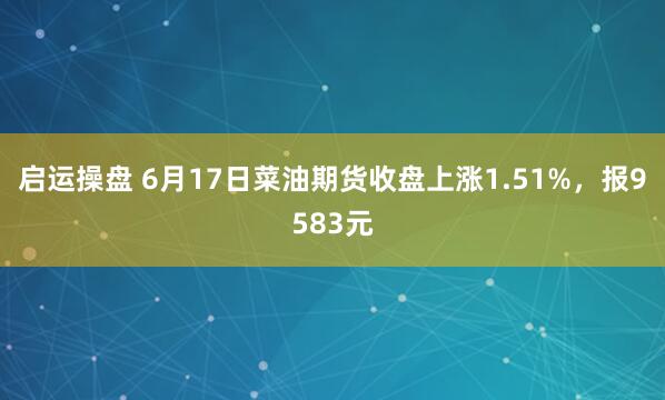 启运操盘 6月17日菜油期货收盘上涨1.51%，报9583元