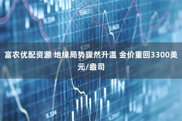 富农优配资源 地缘局势骤然升温 金价重回3300美元/盎司