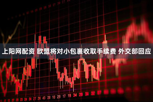 上阳网配资 欧盟将对小包裹收取手续费 外交部回应