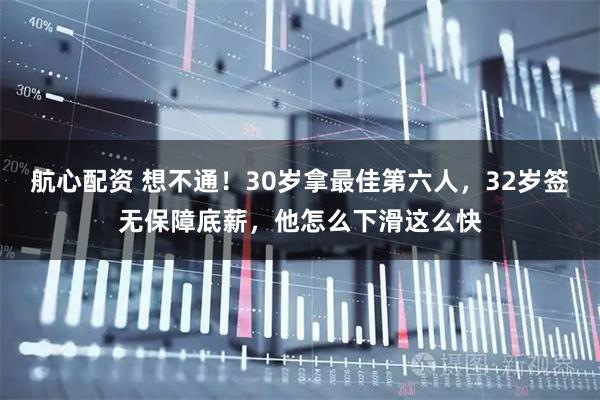 航心配资 想不通！30岁拿最佳第六人，32岁签无保障底薪，他怎么下滑这么快
