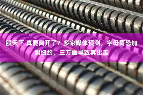 股天下 真要离开了？多家媒体预测，字母哥恐加盟纽约，三方面导致其出走