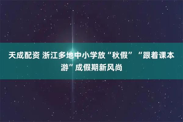 天成配资 浙江多地中小学放“秋假” “跟着课本游”成假期新风尚