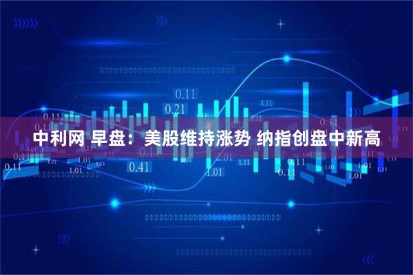 中利网 早盘：美股维持涨势 纳指创盘中新高