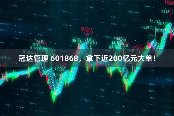 冠达管理 601868，拿下近200亿元大单！