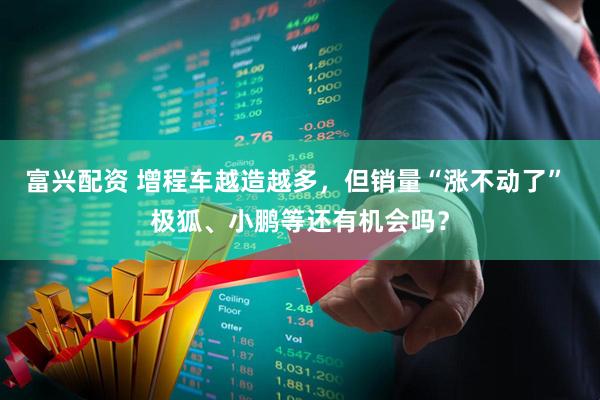 富兴配资 增程车越造越多，但销量“涨不动了” 极狐、小鹏等还有机会吗？