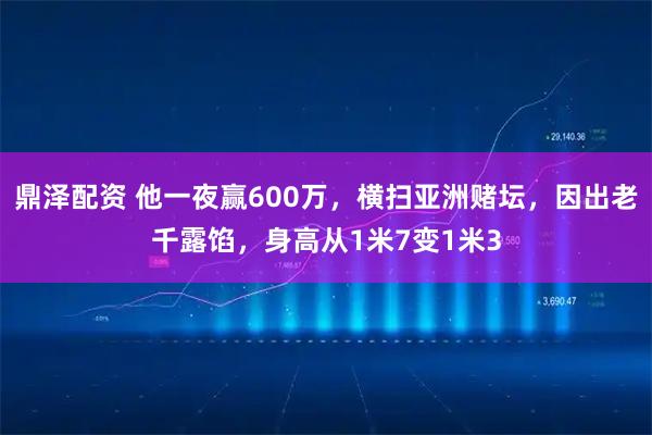 鼎泽配资 他一夜赢600万，横扫亚洲赌坛，因出老千露馅，身高从1米7变1米3