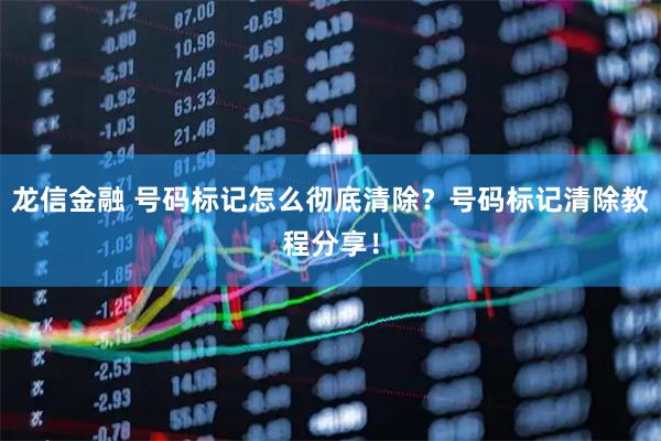龙信金融 号码标记怎么彻底清除？号码标记清除教程分享！