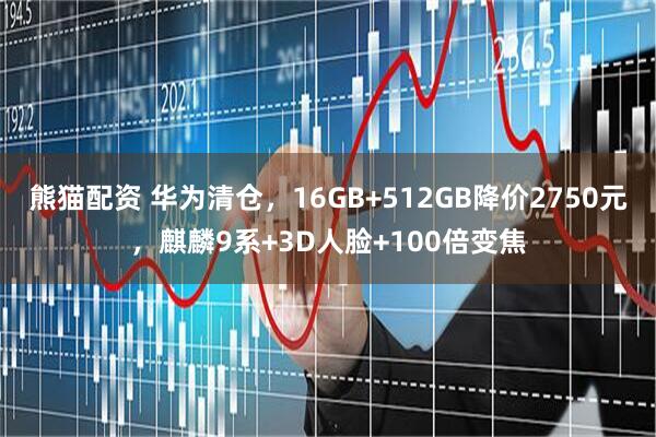 熊猫配资 华为清仓，16GB+512GB降价2750元，麒麟9系+3D人脸+100倍变焦