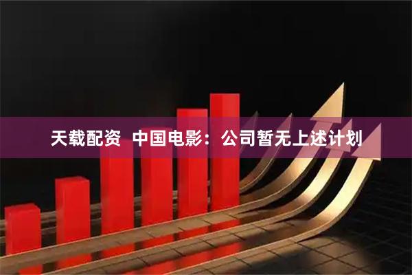 天载配资  中国电影：公司暂无上述计划