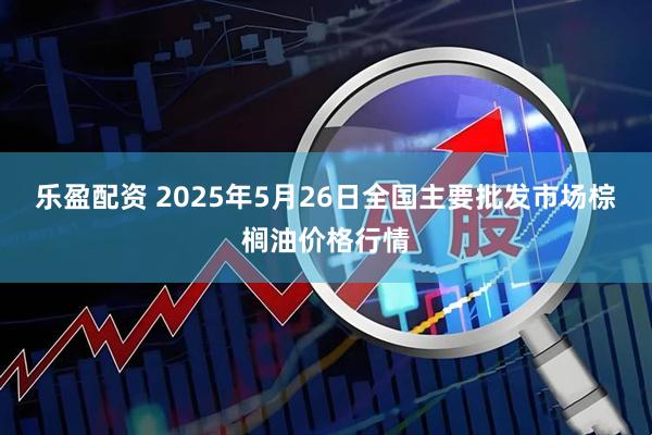乐盈配资 2025年5月26日全国主要批发市场棕榈油价格行情