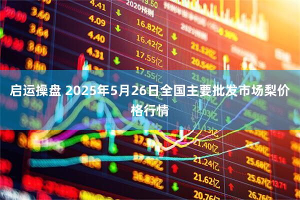 启运操盘 2025年5月26日全国主要批发市场梨价格行情
