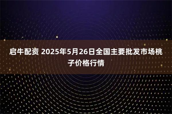 启牛配资 2025年5月26日全国主要批发市场桃子价格行情