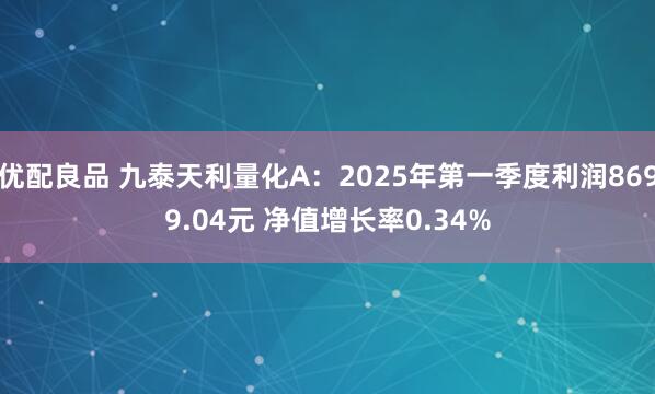 优配良品 九泰天利量化A：2025年第一季度利润8699.04元 净值增长率0.34%
