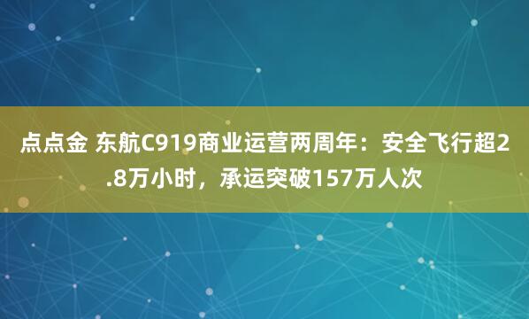 点点金 东航C919商业运营两周年：安全飞行超2.8万小时，承运突破157万人次