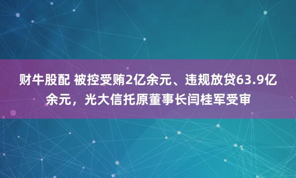 财牛股配 被控受贿2亿余元、违规放贷63.9亿余元，光大信托原董事长闫桂军受审