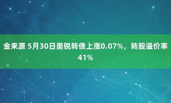 金来源 5月30日奥锐转债上涨0.07%，转股溢价率41%