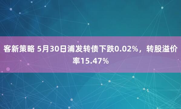 客新策略 5月30日浦发转债下跌0.02%，转股溢价率15.47%
