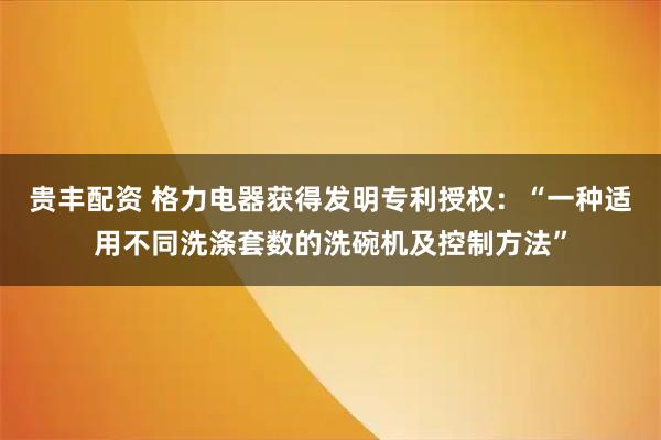 贵丰配资 格力电器获得发明专利授权:“一种适用不同洗涤套数的洗碗机及控制方法”