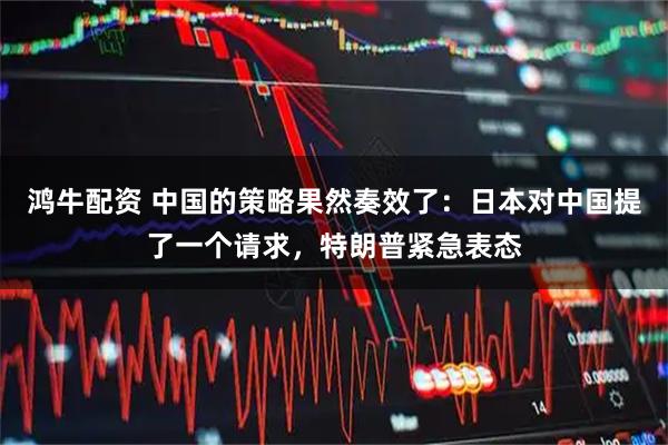 鸿牛配资 中国的策略果然奏效了：日本对中国提了一个请求，特朗普紧急表态