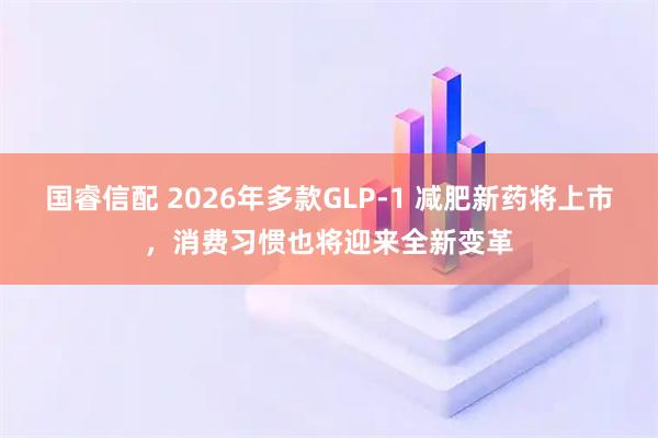 国睿信配 2026年多款GLP-1 减肥新药将上市，消费习惯也将迎来全新变革
