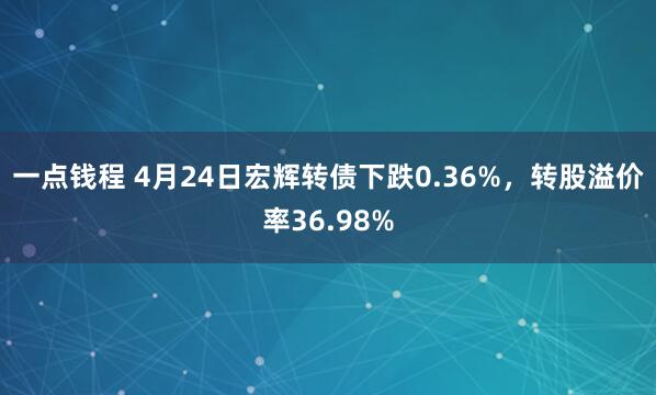 一点钱程 4月24日宏辉转债下跌0.36%,转股溢价率36.98%
