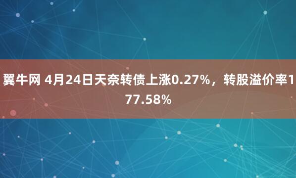 翼牛网 4月24日天奈转债上涨0.27%,转股溢价率177.58%