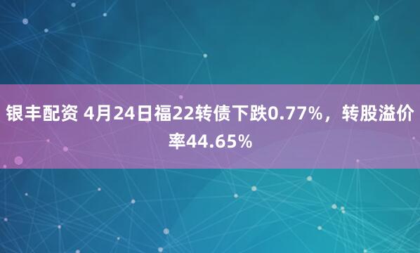 银丰配资 4月24日福22转债下跌0.77%，转股溢价率44.65%