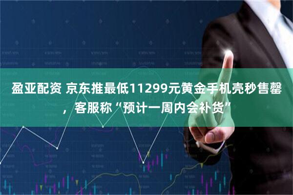 盈亚配资 京东推最低11299元黄金手机壳秒售罄，客服称“预计一周内会补货”