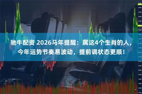 驰牛配资 2026马年提醒：属这4个生肖的人，今年运势节奏易波动，提前调状态更顺！