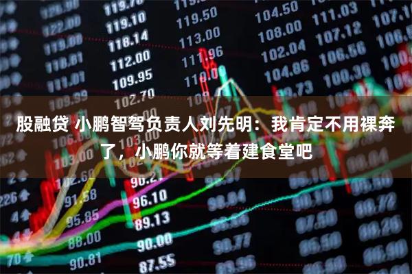 股融贷 小鹏智驾负责人刘先明：我肯定不用裸奔了，小鹏你就等着建食堂吧