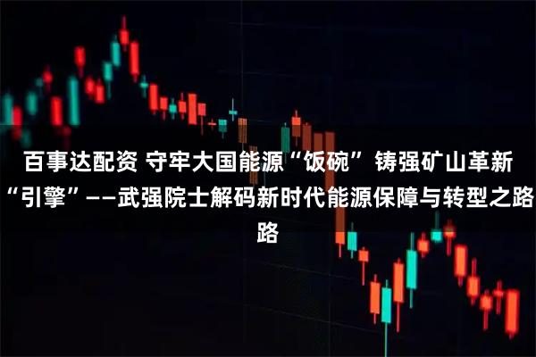 百事达配资 守牢大国能源“饭碗” 铸强矿山革新“引擎”——武强院士解码新时代能源保障与转型之路