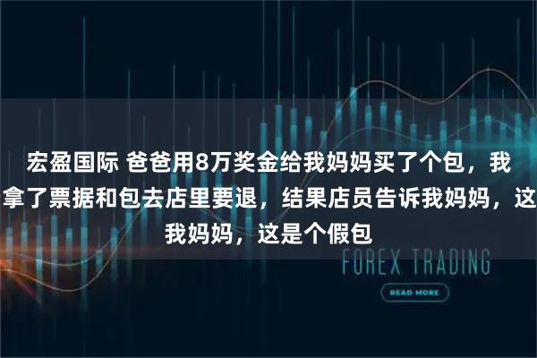 宏盈国际 爸爸用8万奖金给我妈妈买了个包，我妈妈嫌贵拿了票据和包去店里要退，结果店员告诉我妈妈，这是个假包
