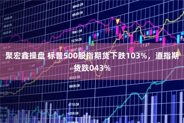 聚宏鑫操盘 标普500股指期货下跌103%，道指期货跌043%