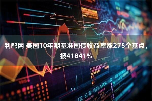 利配网 美国10年期基准国债收益率涨275个基点，报41841%