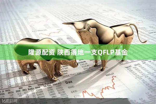 隆源配资 陕西落地一支QFLP基金