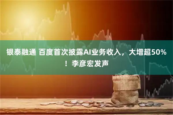 银泰融通 百度首次披露AI业务收入，大增超50%！李彦宏发声