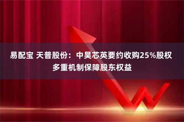 易配宝 天普股份：中昊芯英要约收购25%股权 多重机制保障股东权益