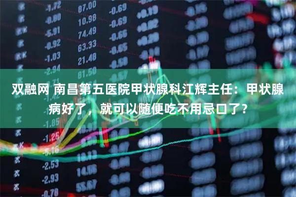 双融网 南昌第五医院甲状腺科江辉主任:甲状腺病好了,就可以随便吃不用忌口了?