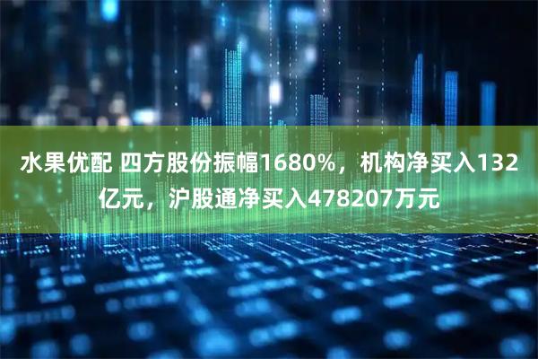 水果优配 四方股份振幅1680%,机构净买入132亿元,沪股通净买入478207万元
